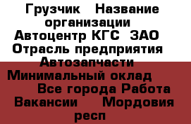 Грузчик › Название организации ­ Автоцентр КГС, ЗАО › Отрасль предприятия ­ Автозапчасти › Минимальный оклад ­ 18 000 - Все города Работа » Вакансии   . Мордовия респ.